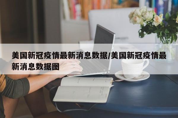 美国新冠疫情最新消息数据/美国新冠疫情最新消息数据图