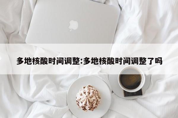 多地核酸时间调整:多地核酸时间调整了吗
