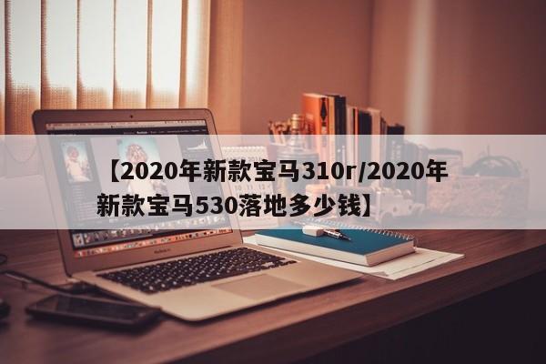 【2020年新款宝马310r/2020年新款宝马530落地多少钱】