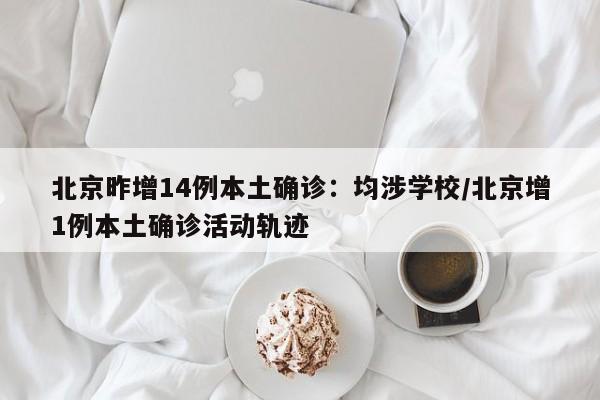 北京昨增14例本土确诊：均涉学校/北京增1例本土确诊活动轨迹