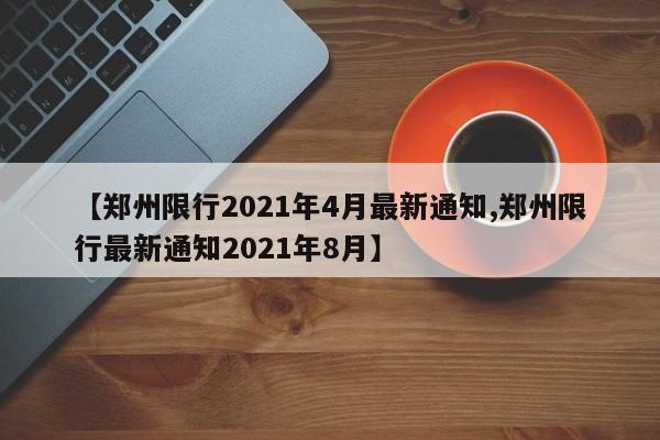 【郑州限行2021年4月最新通知,郑州限行最新通知2021年8月】