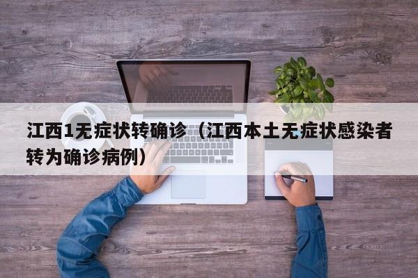 江西1无症状转确诊(江西本土无症状感染者转为确诊病例)