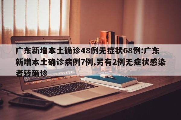 广东新增本土确诊48例无症状68例:广东新增本土确诊病例7例,另有2例无症状感染者转确诊