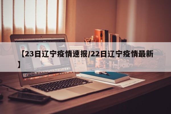 【23日辽宁疫情速报/22日辽宁疫情最新】