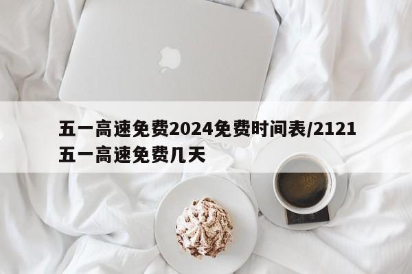 五一高速免费2024免费时间表/2121五一高速免费几天