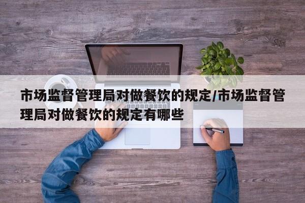 市场监督管理局对做餐饮的规定/市场监督管理局对做餐饮的规定有哪些