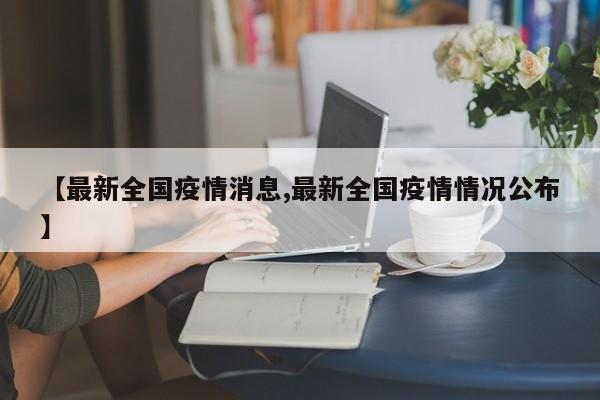 【最新全国疫情消息,最新全国疫情情况公布】