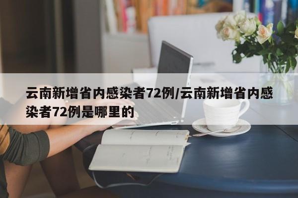云南新增省内感染者72例/云南新增省内感染者72例是哪里的