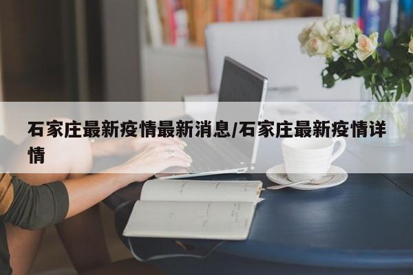 石家庄最新疫情最新消息/石家庄最新疫情详情