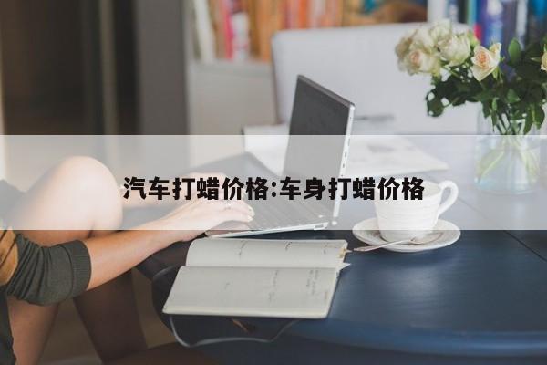 汽车打蜡价格:车身打蜡价格