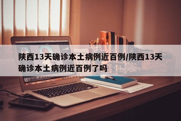 陕西13天确诊本土病例近百例/陕西13天确诊本土病例近百例了吗