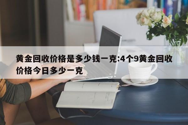 黄金回收价格是多少钱一克:4个9黄金回收价格今日多少一克