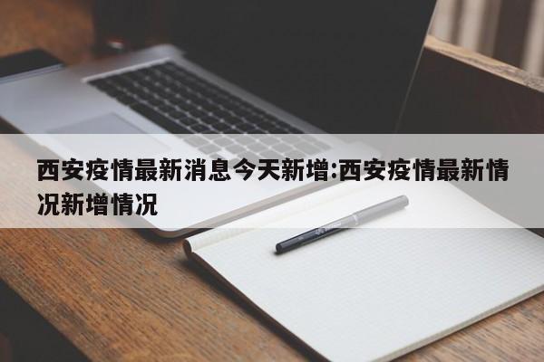 西安疫情最新消息今天新增:西安疫情最新情况新增情况