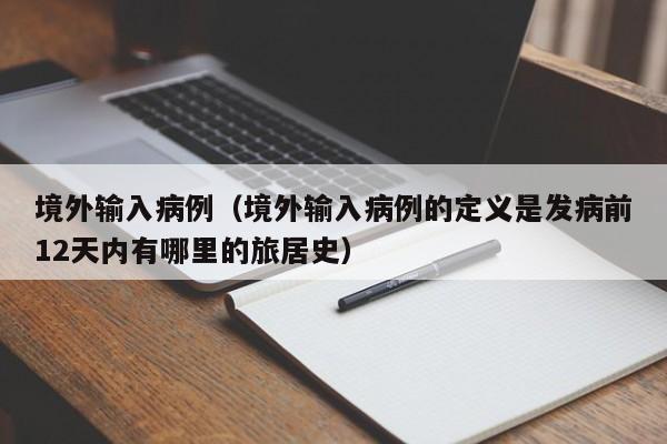 境外输入病例(境外输入病例的定义是发病前12天内有哪里的旅居史)