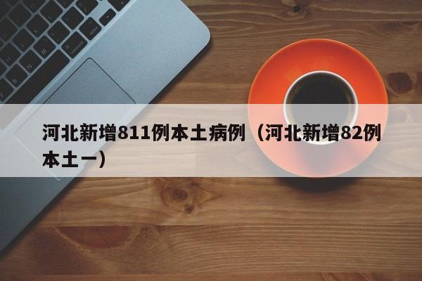 河北新增811例本土病例(河北新增82例本土一)