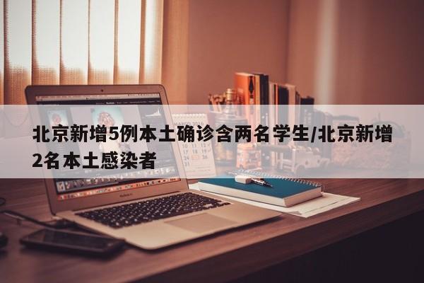 北京新增5例本土确诊含两名学生/北京新增2名本土感染者
