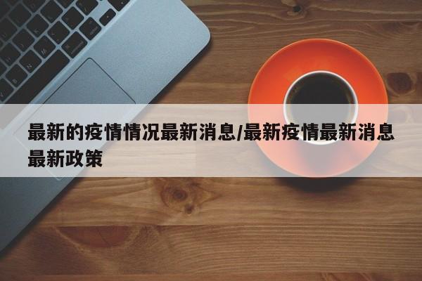 最新的疫情情况最新消息/最新疫情最新消息最新政策