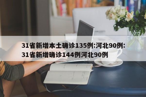 31省新增本土确诊135例:河北90例:31省新增确诊144例河北90例