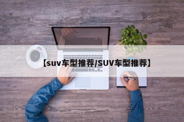 【suv车型推荐/SUV车型推荐】