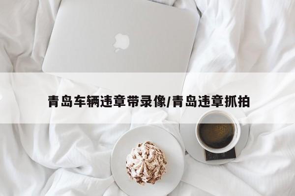 青岛车辆违章带录像/青岛违章抓拍