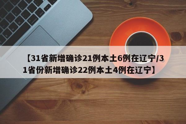 【31省新增确诊21例本土6例在辽宁/31省份新增确诊22例本土4例在辽宁】
