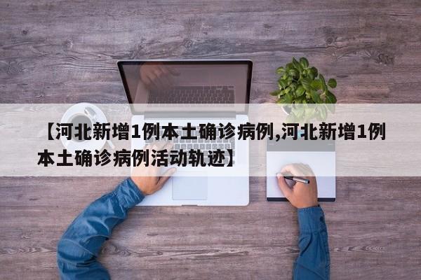 【河北新增1例本土确诊病例,河北新增1例本土确诊病例活动轨迹】