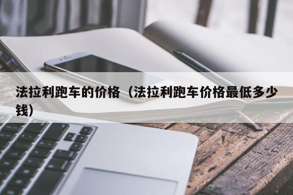法拉利跑车的价格(法拉利跑车价格最低多少钱)