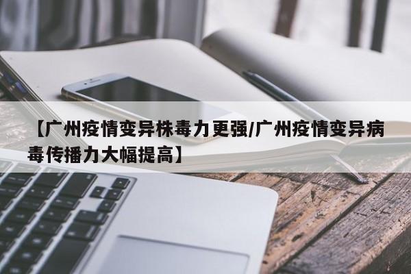 【广州疫情变异株毒力更强/广州疫情变异病毒传播力大幅提高】