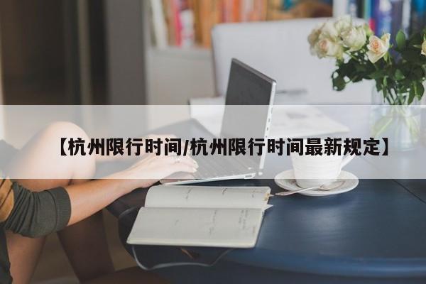 【杭州限行时间/杭州限行时间最新规定】