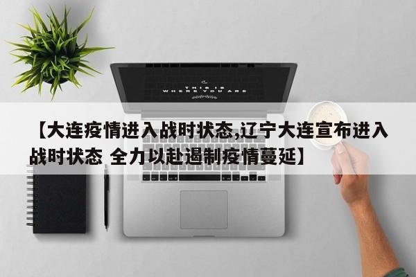 【大连疫情进入战时状态,辽宁大连宣布进入战时状态 全力以赴遏制疫情蔓延】