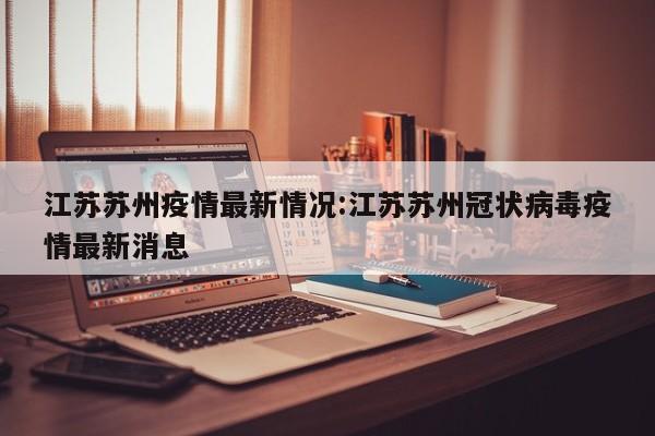 江苏苏州疫情最新情况:江苏苏州冠状病毒疫情最新消息