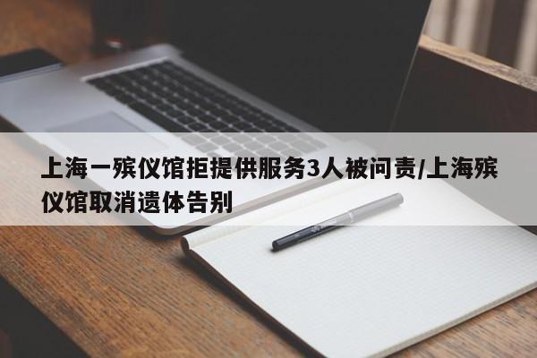 上海一殡仪馆拒提供服务3人被问责/上海殡仪馆取消遗体告别