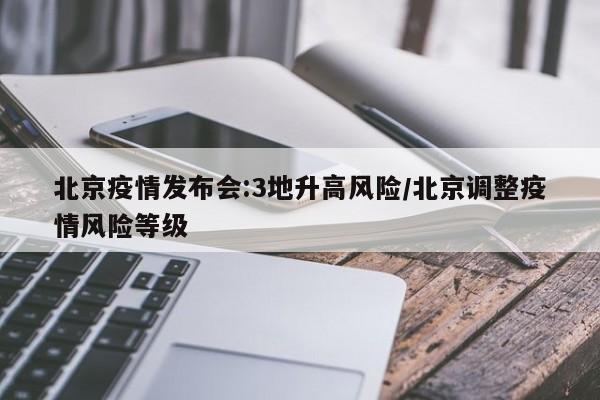 北京疫情发布会:3地升高风险/北京调整疫情风险等级