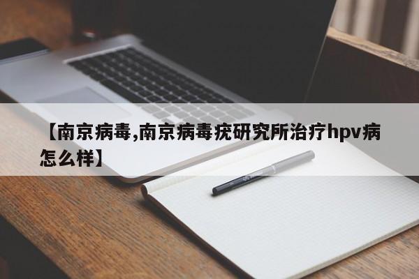【南京病毒,南京病毒疣研究所治疗hpv病怎么样】