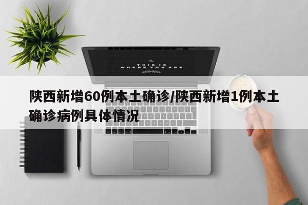 陕西新增60例本土确诊/陕西新增1例本土确诊病例具体情况