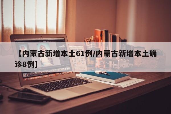 【内蒙古新增本土61例/内蒙古新增本土确诊8例】