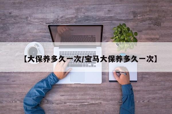 【大保养多久一次/宝马大保养多久一次】