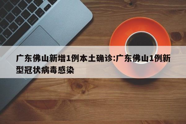 广东佛山新增1例本土确诊:广东佛山1例新型冠状病毒感染