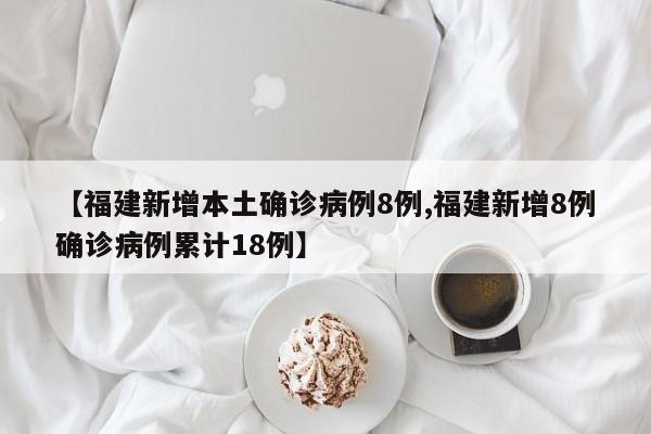 【福建新增本土确诊病例8例,福建新增8例确诊病例累计18例】