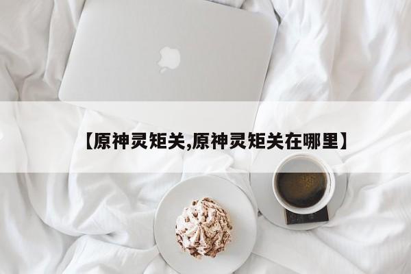 【原神灵矩关,原神灵矩关在哪里】