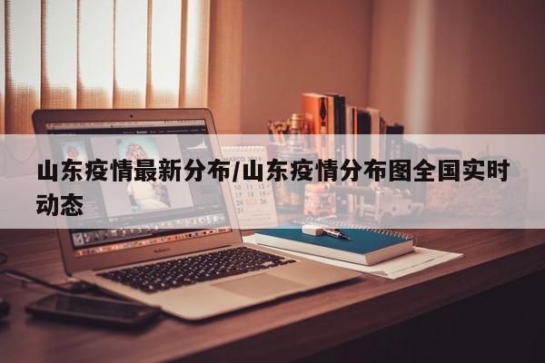 山东疫情最新分布/山东疫情分布图全国实时动态