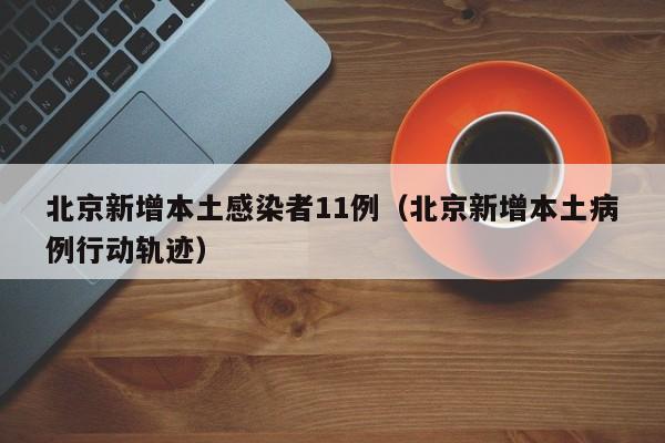 北京新增本土感染者11例(北京新增本土病例行动轨迹)