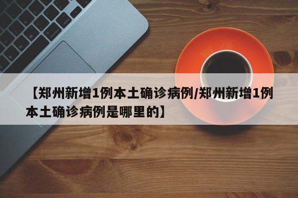 【郑州新增1例本土确诊病例/郑州新增1例本土确诊病例是哪里的】