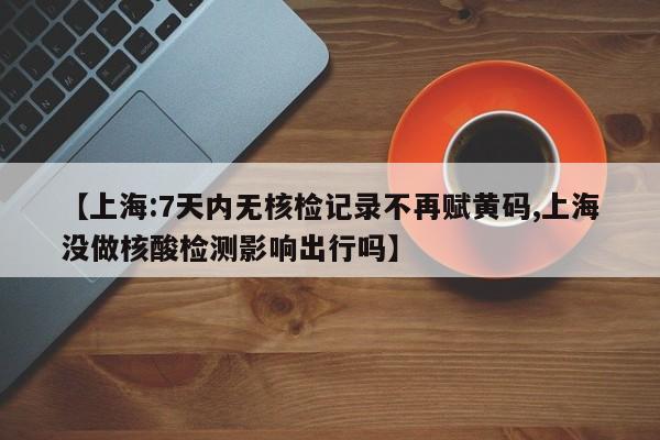 【上海:7天内无核检记录不再赋黄码,上海没做核酸检测影响出行吗】