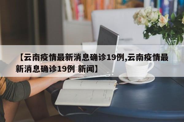 【云南疫情最新消息确诊19例,云南疫情最新消息确诊19例 新闻】