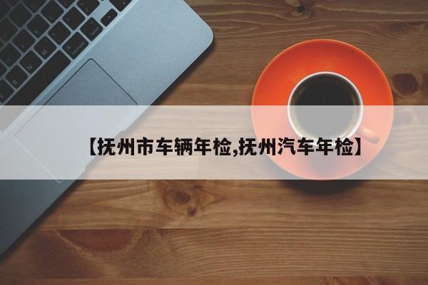 【抚州市车辆年检,抚州汽车年检】