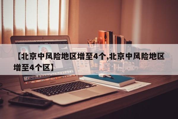 【北京中风险地区增至4个,北京中风险地区增至4个区】