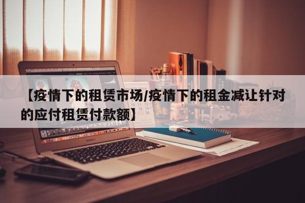 【疫情下的租赁市场/疫情下的租金减让针对的应付租赁付款额】