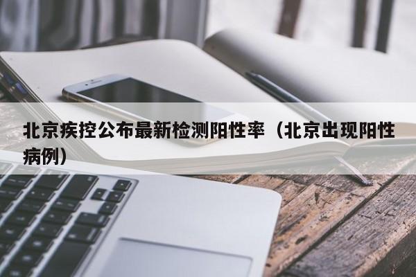 北京疾控公布最新检测阳性率(北京出现阳性病例)