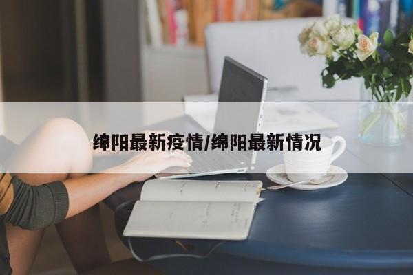 绵阳最新疫情/绵阳最新情况